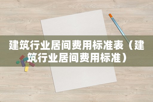 建筑行业居间费用标准表(建筑行业居间费用标准) 建筑行业居间费用标准表(建筑行业居间费用标准)