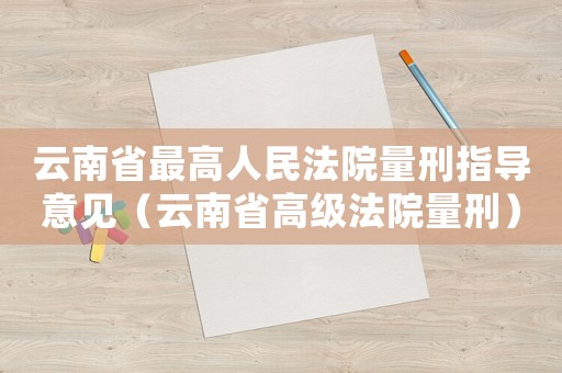 云南省最高人民法院量刑指导意见(云南省高级法院量刑) 云南省最高人民法院量刑指导意见(云南省高级法院量刑)