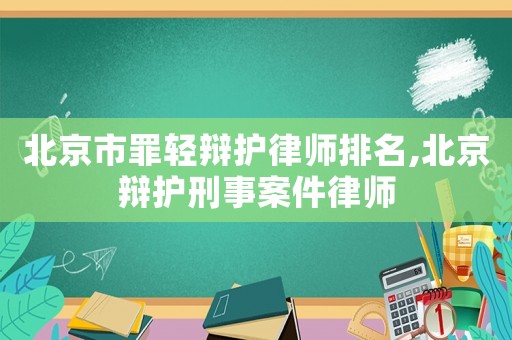 北京市罪轻辩护律师排名,北京辩护刑事案件律师 北京市罪轻辩护律师排名,北京辩护刑事案件律师