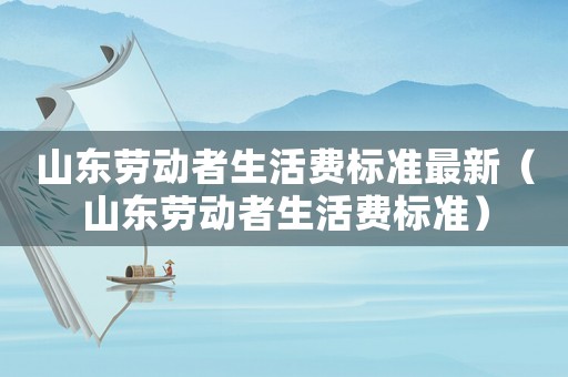 山东劳动者生活费标准最新(山东劳动者生活费标准) 山东劳动者生活费标准最新(山东劳动者生活费标准)