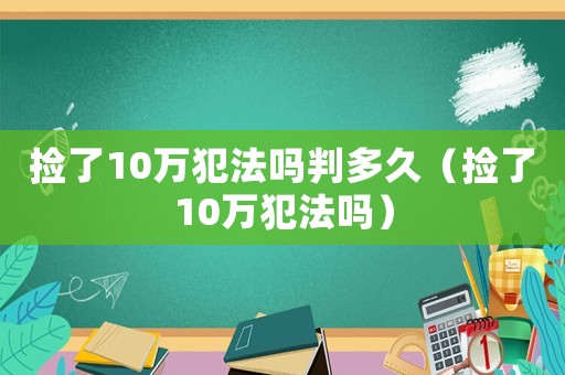 捡了10万犯法吗判多久(捡了10万犯法吗) 捡了10万犯法吗判多久(捡了10万犯法吗)