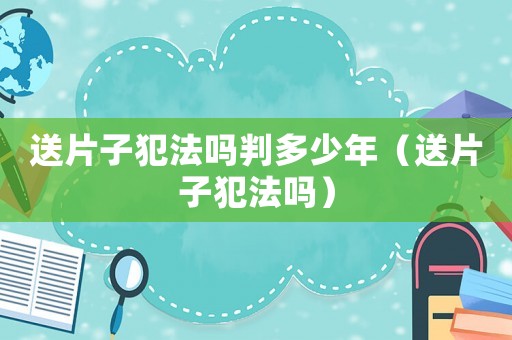 送片子犯法吗判多少年(送片子犯法吗) 送片子犯法吗判多少年(送片子犯法吗)
