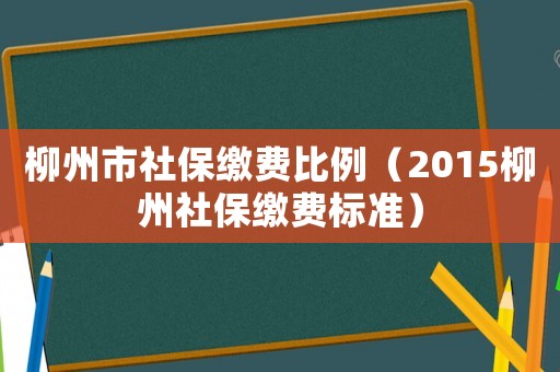 柳州市社保缴费比例(2015柳州社保缴费标准) 柳州市社保缴费比例(2015柳州社保缴费标准)