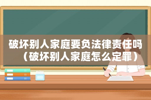 破坏别人家庭要负法律责任吗（破坏别人家庭怎么定罪）