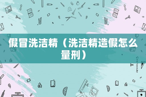 假冒洗洁精（洗洁精造假怎么量刑）
