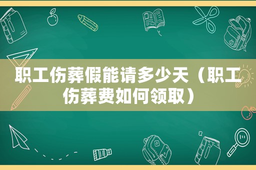 职工伤葬假能请多少天(职工伤葬费如何领取) 职工伤葬假能请多少天(职工伤葬费如何领取)