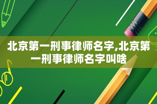 北京第一刑事律师名字,北京第一刑事律师名字叫啥