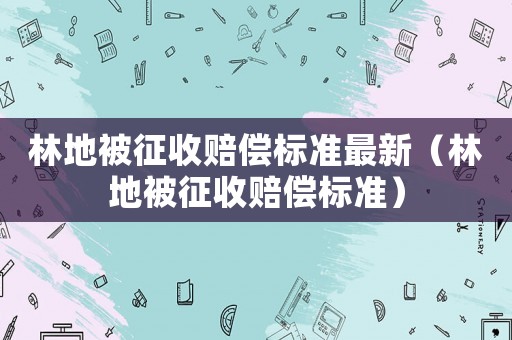 林地被征收赔偿标准最新(林地被征收赔偿标准) 林地被征收赔偿标准最新(林地被征收赔偿标准)