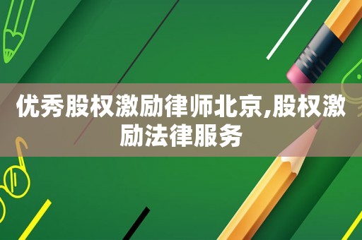 优秀股权激励律师北京,股权激励法律服务
