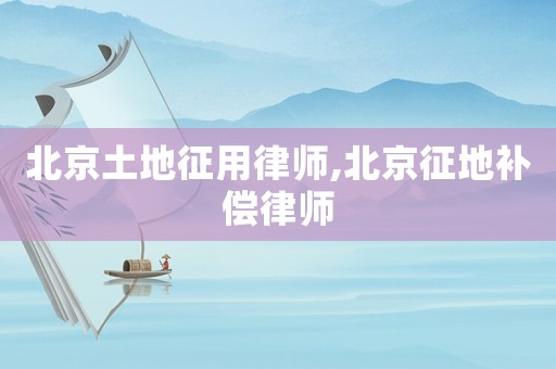 北京土地征用律师,北京征地补偿律师 北京土地征用律师,北京征地补偿律师