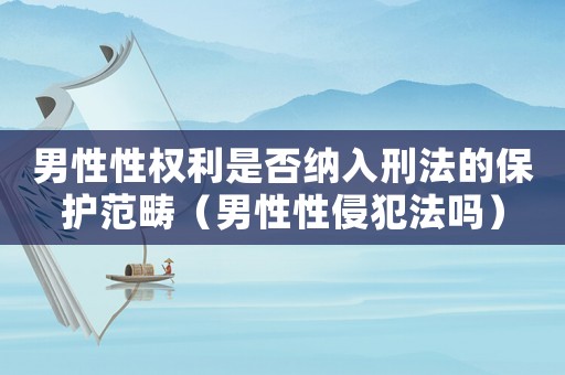 男性性权利是否纳入刑法的保护范畴(男性性侵犯法吗) 男性性权利是否纳入刑法的保护范畴(男性性侵犯法吗)