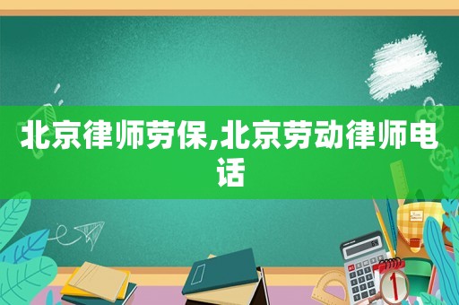北京律师劳保,北京劳动律师电话 北京律师劳保,北京劳动律师电话