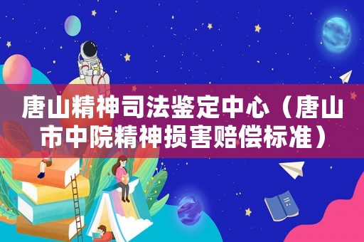 唐山精神司法鉴定中心(唐山市中院精神损害赔偿标准) 唐山精神司法鉴定中心(唐山市中院精神损害赔偿标准)