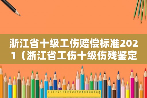 浙江省十级工伤赔偿标准2021(浙江省工伤十级伤残鉴定标准) 浙江省十级工伤赔偿标准2021(浙江省工伤十级伤残鉴定标准)