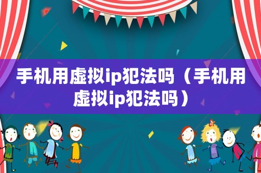 手机用虚拟ip犯法吗（手机用虚拟ip犯法吗）