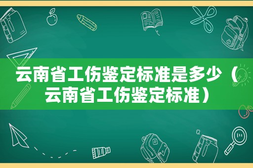 云南省工伤鉴定标准是多少(云南省工伤鉴定标准) 云南省工伤鉴定标准是多少(云南省工伤鉴定标准)