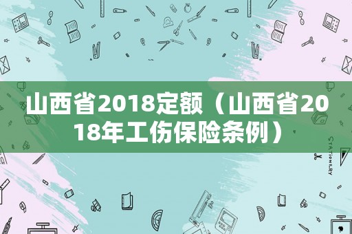 山西省2018定额(山西省2018年工伤保险条例) 山西省2018定额(山西省2018年工伤保险条例)
