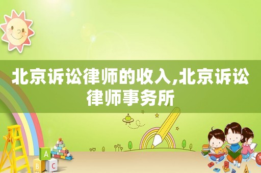 北京诉讼律师的收入,北京诉讼律师事务所 北京诉讼律师的收入,北京诉讼律师事务所