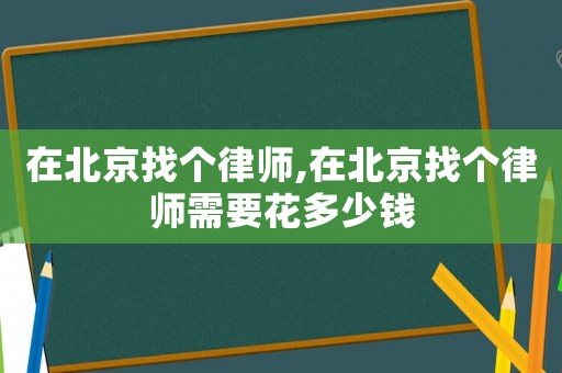在北京找个律师,在北京找个律师需要花多少钱 在北京找个律师,在北京找个律师需要花多少钱