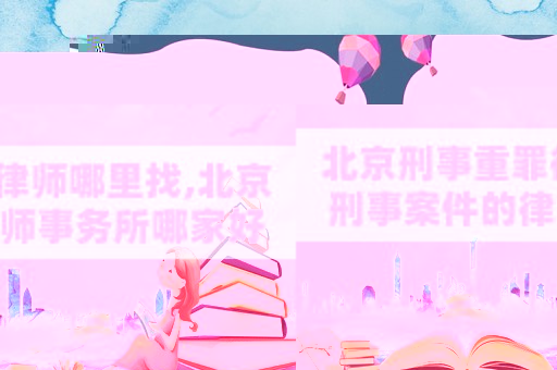北京刑事重罪律师哪里找,北京刑事案件的律师事务所哪家好