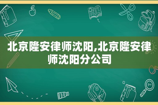 北京隆安律师沈阳,北京隆安律师沈阳分公司 北京隆安律师沈阳,北京隆安律师沈阳分公司
