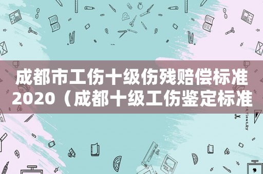成都市工伤十级伤残赔偿标准2020(成都十级工伤鉴定标准2015) 成都市工伤十级伤残赔偿标准2020(成都十级工伤鉴定标准2015)