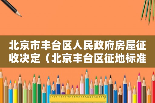 北京市丰台区人民 *** 房屋征收决定（北京丰台区征地标准）