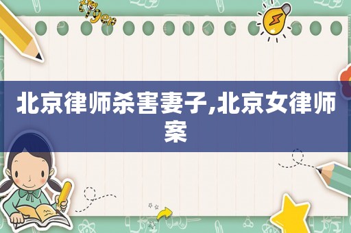 北京律师杀害妻子,北京女律师案 北京律师杀害妻子,北京女律师案