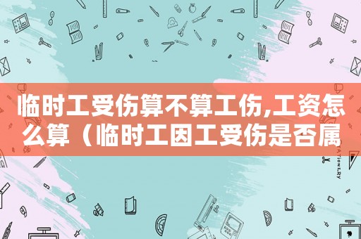 临时工受伤算不算工伤,工资怎么算(临时工因工受伤是否属于工伤) 临时工受伤算不算工伤,工资怎么算(临时工因工受伤是否属于工伤)