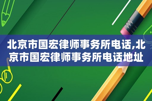北京市国宏律师事务所电话,北京市国宏律师事务所电话地址 北京市国宏律师事务所电话,北京市国宏律师事务所电话地址
