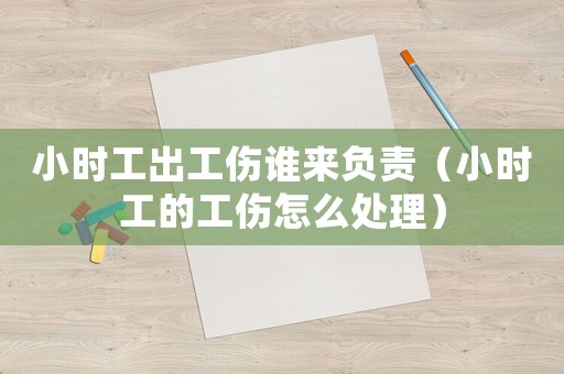小时工出工伤谁来负责（小时工的工伤怎么处理）
