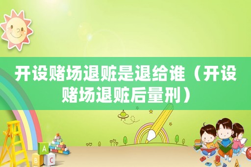 开设 *** 退赃是退给谁(开设 *** 退赃后量刑) 开设 *** 退赃是退给谁(开设 *** 退赃后量刑)
