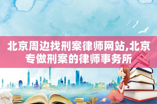 北京周边找刑案律师网站,北京专做刑案的律师事务所 北京周边找刑案律师网站,北京专做刑案的律师事务所