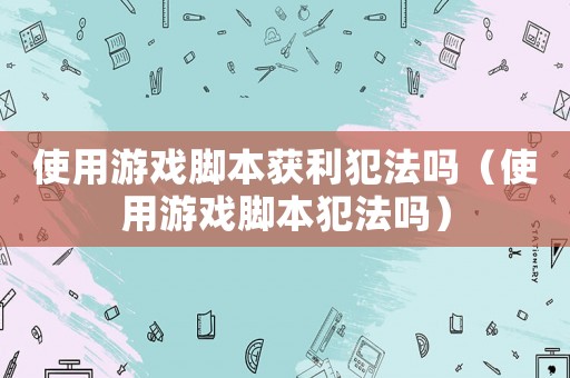 使用游戏脚本获利犯法吗（使用游戏脚本犯法吗）