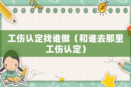 工伤认定找谁做（和谁去那里工伤认定）