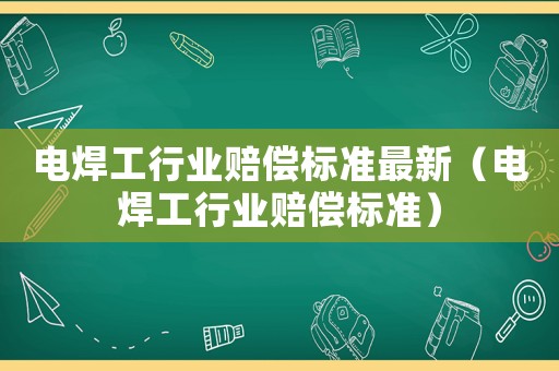 电焊工行业赔偿标准最新(电焊工行业赔偿标准) 电焊工行业赔偿标准最新(电焊工行业赔偿标准)