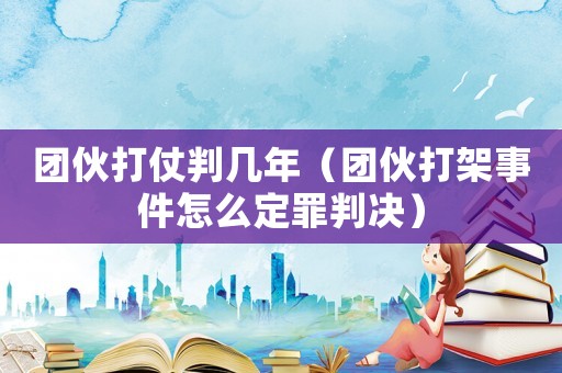 团伙打仗判几年（团伙打架事件怎么定罪判决）