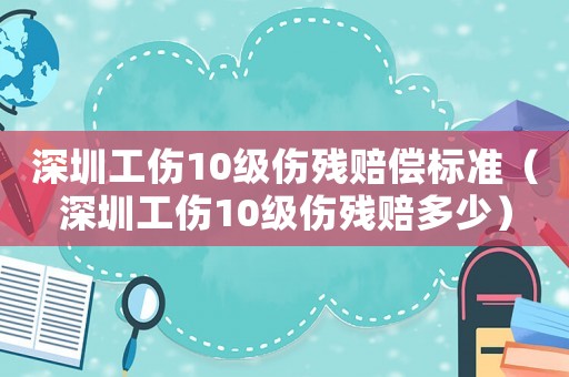 深圳工伤10级伤残赔偿标准（深圳工伤10级伤残赔多少）