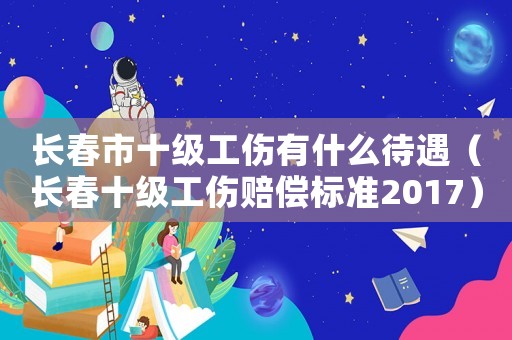 长春市十级工伤有什么待遇(长春十级工伤赔偿标准2017) 长春市十级工伤有什么待遇(长春十级工伤赔偿标准2017)
