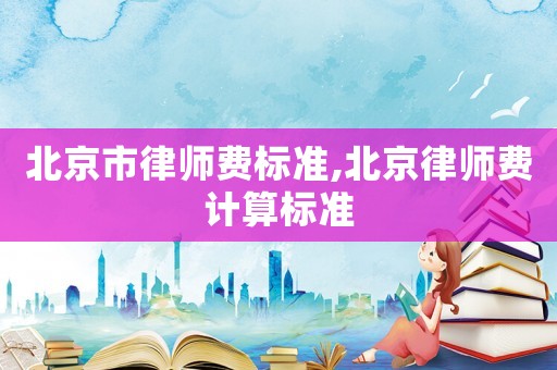 北京市律师费标准,北京律师费计算标准