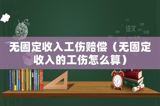 无固定收入工伤赔偿(无固定收入的工伤怎么算) 无固定收入工伤赔偿(无固定收入的工伤怎么算)