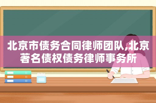 北京市债务合同律师团队,北京著名债权债务律师事务所