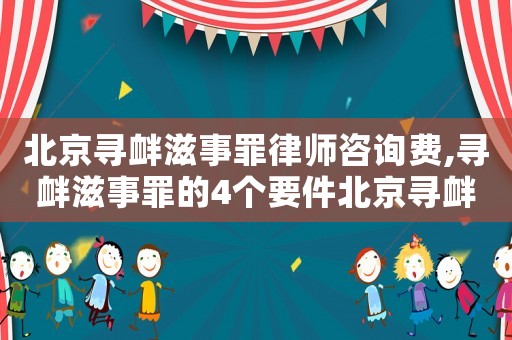 北京寻衅滋事罪律师咨询费,寻衅滋事罪的4个要件北京寻衅滋事罪案例 北京寻衅滋事罪律师咨询费,寻衅滋事罪的4个要件北京寻衅滋事罪案例