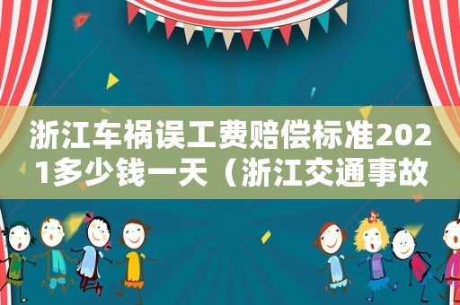 浙江车祸误工费赔偿标准2021多少钱一天(浙江交通事故误工费赔偿标准2015) 浙江车祸误工费赔偿标准2021多少钱一天(浙江交通事故误工费赔偿标准2015)