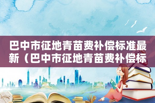 巴中市征地青苗费补偿标准最新(巴中市征地青苗费补偿标准) 巴中市征地青苗费补偿标准最新(巴中市征地青苗费补偿标准)