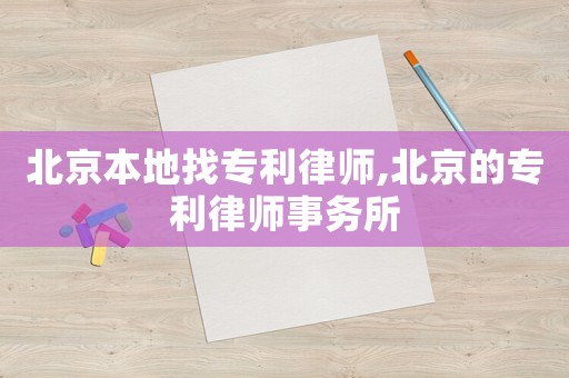北京本地找专利律师,北京的专利律师事务所 北京本地找专利律师,北京的专利律师事务所