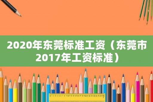 2020年东莞标准工资(东莞市2017年工资标准) 2020年东莞标准工资(东莞市2017年工资标准)