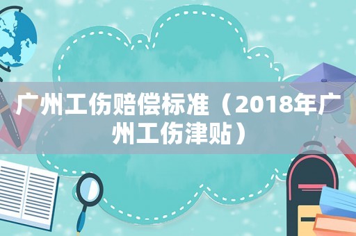 广州工伤赔偿标准(2018年广州工伤津贴) 广州工伤赔偿标准(2018年广州工伤津贴)
