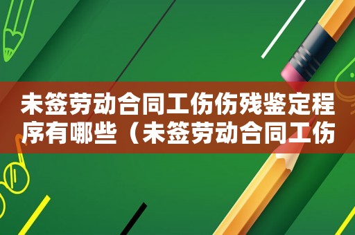 未签劳动合同工伤伤残鉴定程序有哪些（未签劳动合同工伤伤残鉴定程序）