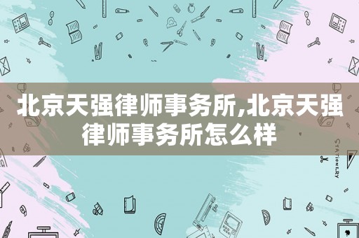 北京天强律师事务所,北京天强律师事务所怎么样